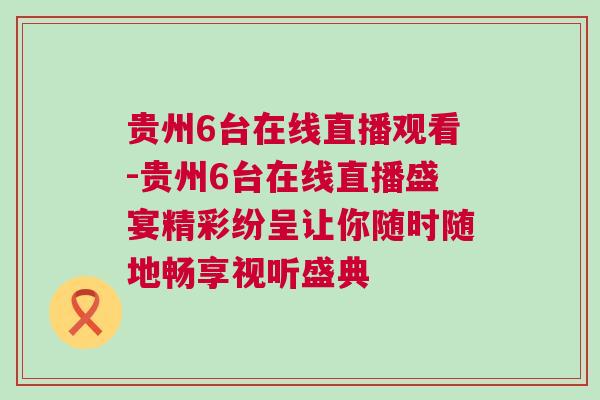贵州6台在线直播观看-贵州6台在线直播盛宴精彩纷呈让你随时随地畅享视听盛典
