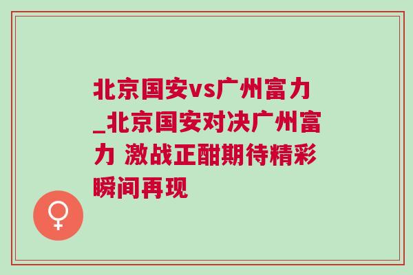 北京国安vs广州富力_北京国安对决广州富力 激战正酣期待精彩瞬间再现