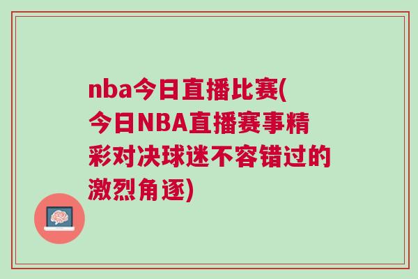 nba今日直播比赛(今日NBA直播赛事精彩对决球迷不容错过的激烈角逐)