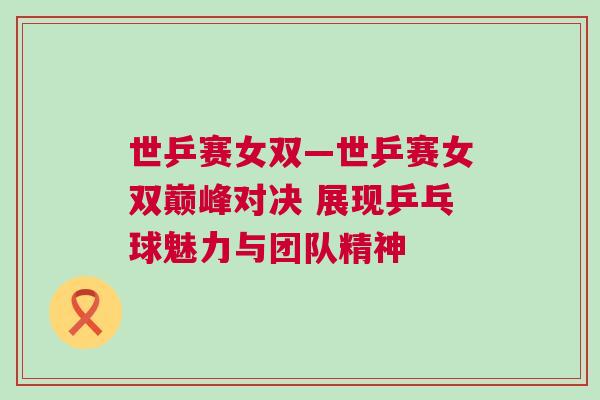 世乒赛女双—世乒赛女双巅峰对决 展现乒乓球魅力与团队精神