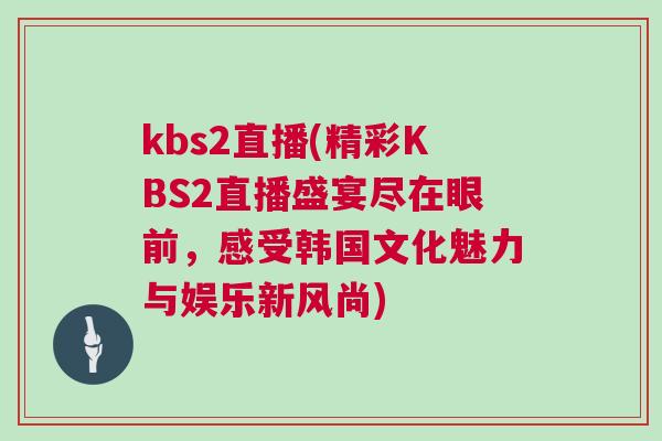 kbs2直播(精彩KBS2直播盛宴尽在眼前，感受韩国文化魅力与娱乐新风尚)