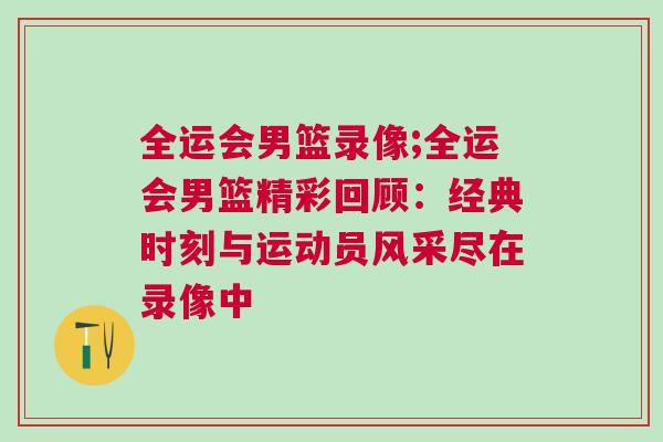 全运会男篮录像;全运会男篮精彩回顾：经典时刻与运动员风采尽在录像中