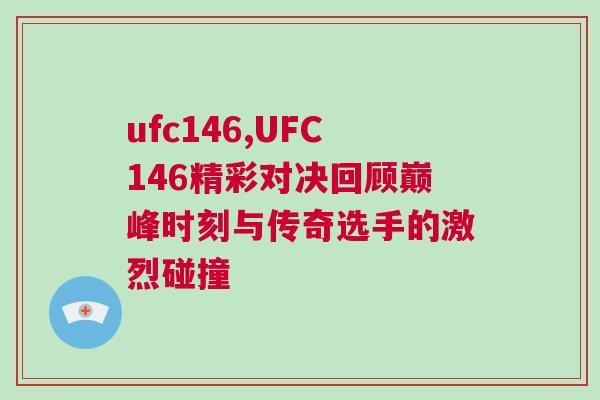 ufc146,UFC146精彩对决回顾巅峰时刻与传奇选手的激烈碰撞