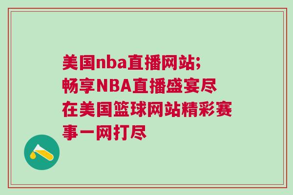 美国nba直播网站;畅享NBA直播盛宴尽在美国篮球网站精彩赛事一网打尽