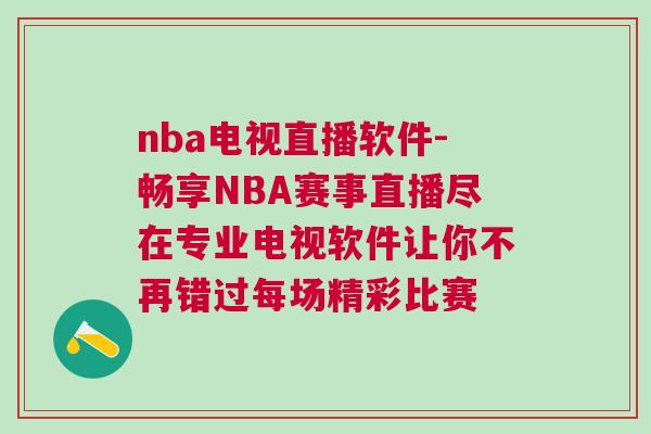 nba电视直播软件-畅享NBA赛事直播尽在专业电视软件让你不再错过每场精彩比赛