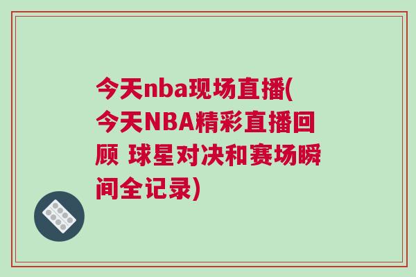 今天nba现场直播(今天NBA精彩直播回顾 球星对决和赛场瞬间全记录)
