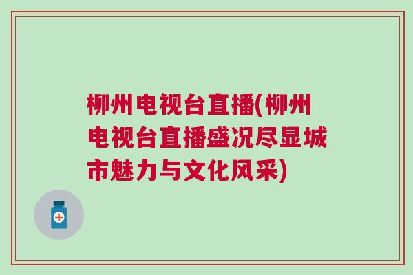 柳州电视台直播(柳州电视台直播盛况尽显城市魅力与文化风采)