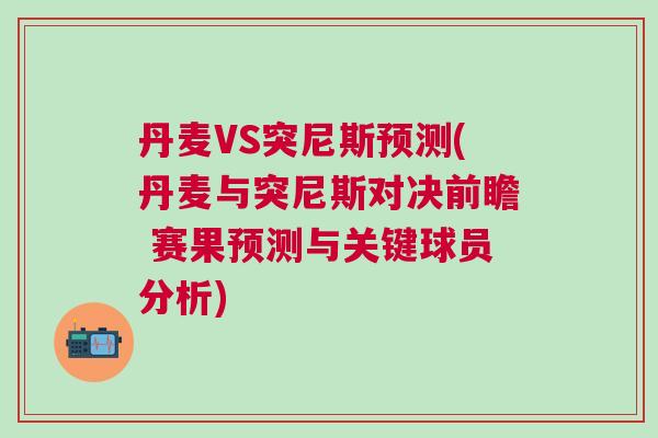 丹麦VS突尼斯预测(丹麦与突尼斯对决前瞻 赛果预测与关键球员分析)