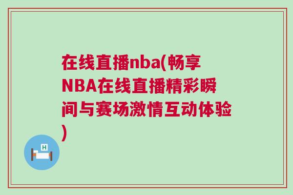 在线直播nba(畅享NBA在线直播精彩瞬间与赛场激情互动体验)