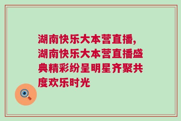 湖南快乐大本营直播,湖南快乐大本营直播盛典精彩纷呈明星齐聚共度欢乐时光