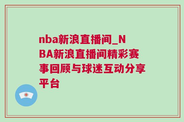 nba新浪直播间_NBA新浪直播间精彩赛事回顾与球迷互动分享平台