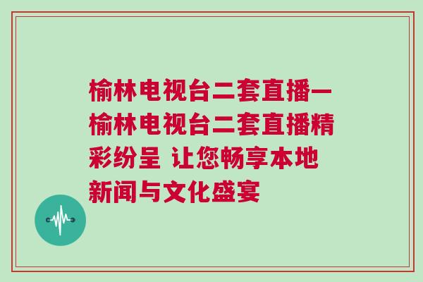 榆林电视台二套直播—榆林电视台二套直播精彩纷呈 让您畅享本地新闻与文化盛宴