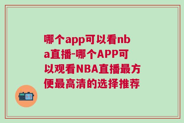 哪个app可以看nba直播-哪个APP可以观看NBA直播最方便最高清的选择推荐