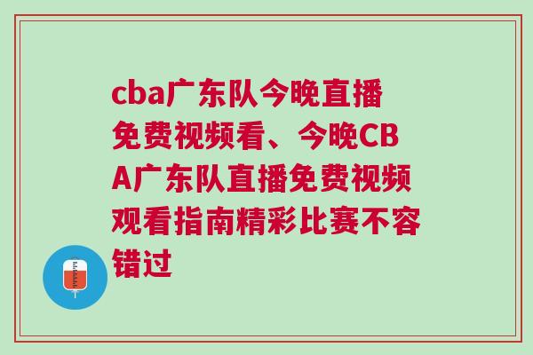 cba广东队今晚直播免费视频看、今晚CBA广东队直播免费视频观看指南精彩比赛不容错过