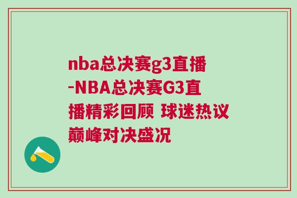 nba总决赛g3直播-NBA总决赛G3直播精彩回顾 球迷热议巅峰对决盛况