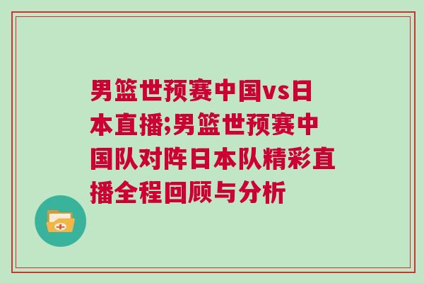 男篮世预赛中国vs日本直播;男篮世预赛中国队对阵日本队精彩直播全程回顾与分析