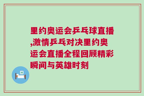 里约奥运会乒乓球直播,激情乒乓对决里约奥运会直播全程回顾精彩瞬间与英雄时刻