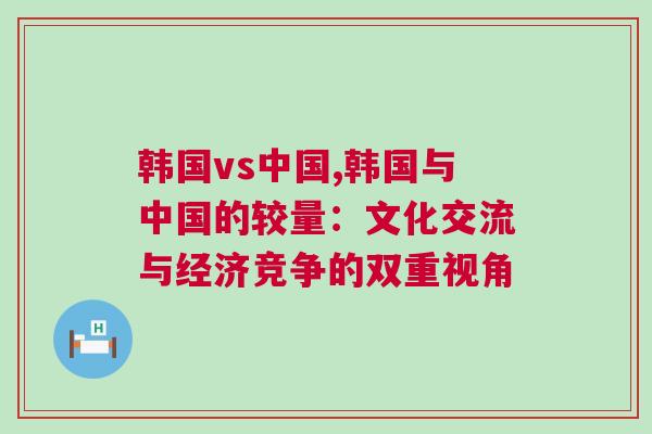 韩国vs中国,韩国与中国的较量：文化交流与经济竞争的双重视角