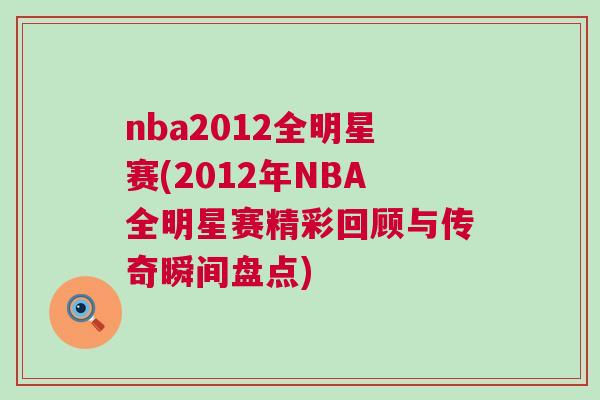 nba2012全明星赛(2012年NBA全明星赛精彩回顾与传奇瞬间盘点)