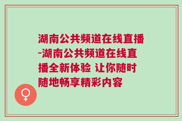 湖南公共频道在线直播-湖南公共频道在线直播全新体验 让你随时随地畅享精彩内容
