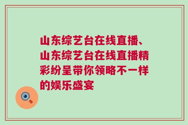 山东综艺台在线直播、山东综艺台在线直播精彩纷呈带你领略不一样的娱乐盛宴