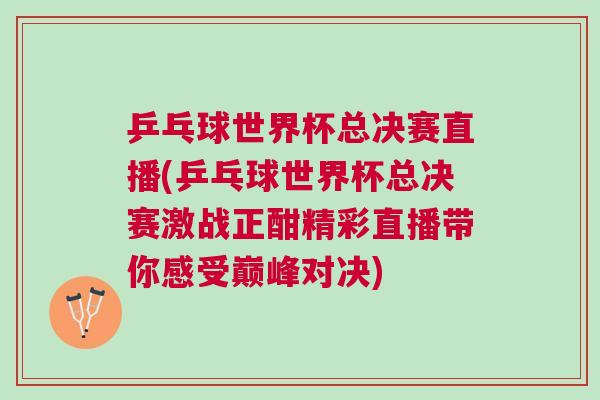 乒乓球世界杯总决赛直播(乒乓球世界杯总决赛激战正酣精彩直播带你感受巅峰对决)