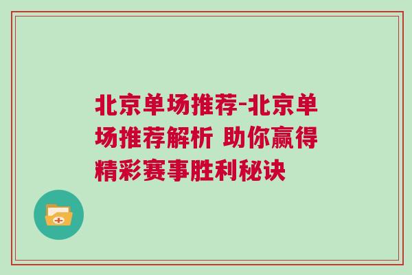 北京单场推荐-北京单场推荐解析 助你赢得精彩赛事胜利秘诀