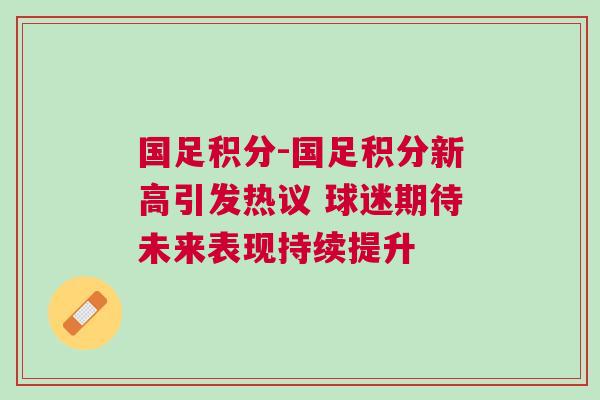 国足积分-国足积分新高引发热议 球迷期待未来表现持续提升