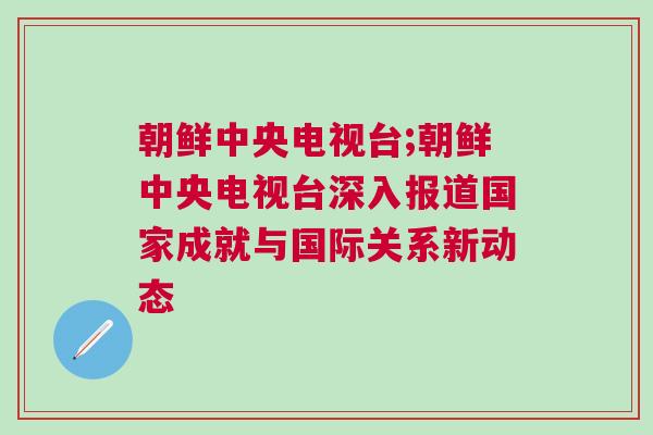 朝鲜中央电视台;朝鲜中央电视台深入报道国家成就与国际关系新动态