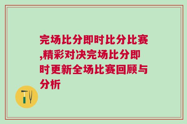 完场比分即时比分比赛,精彩对决完场比分即时更新全场比赛回顾与分析