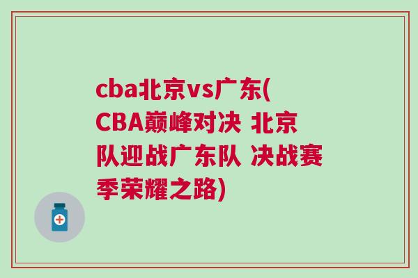 cba北京vs广东(CBA巅峰对决 北京队迎战广东队 决战赛季荣耀之路)