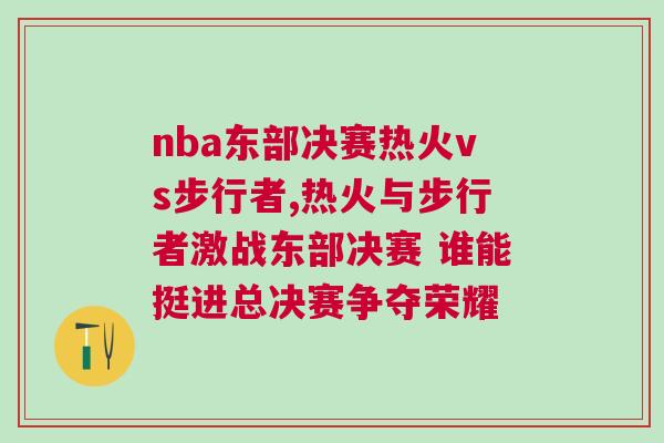 nba东部决赛热火vs步行者,热火与步行者激战东部决赛 谁能挺进总决赛争夺荣耀