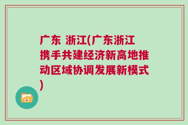 广东 浙江(广东浙江携手共建经济新高地推动区域协调发展新模式)