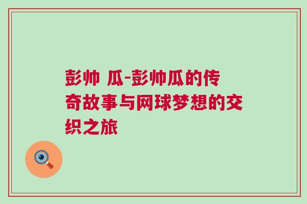 彭帅 瓜-彭帅瓜的传奇故事与网球梦想的交织之旅