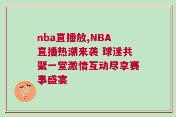 nba直播放,NBA直播热潮来袭 球迷共聚一堂激情互动尽享赛事盛宴