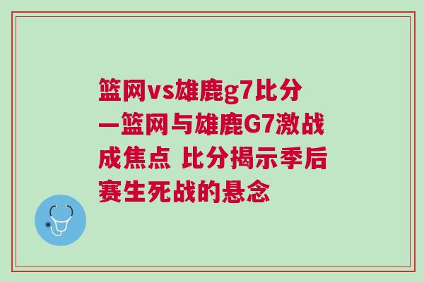 篮网vs雄鹿g7比分—篮网与雄鹿G7激战成焦点 比分揭示季后赛生死战的悬念