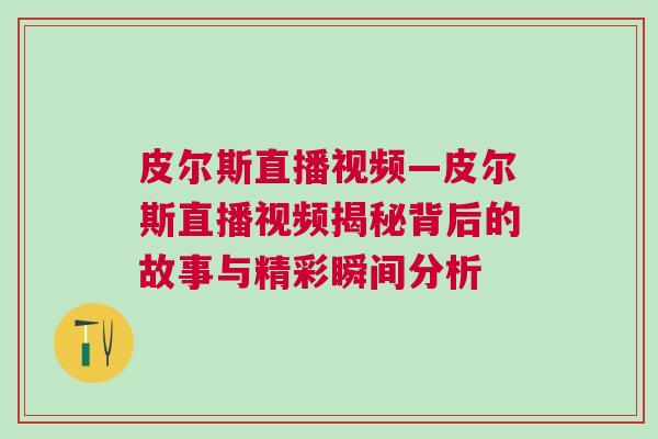 皮尔斯直播视频—皮尔斯直播视频揭秘背后的故事与精彩瞬间分析