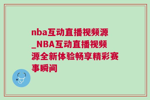 nba互动直播视频源_NBA互动直播视频源全新体验畅享精彩赛事瞬间