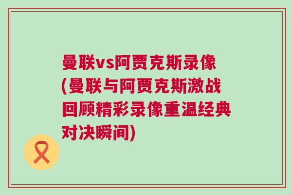 曼联vs阿贾克斯录像(曼联与阿贾克斯激战回顾精彩录像重温经典对决瞬间)