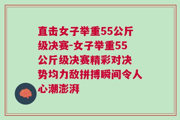 直击女子举重55公斤级决赛-女子举重55公斤级决赛精彩对决 势均力敌拼搏瞬间令人心潮澎湃