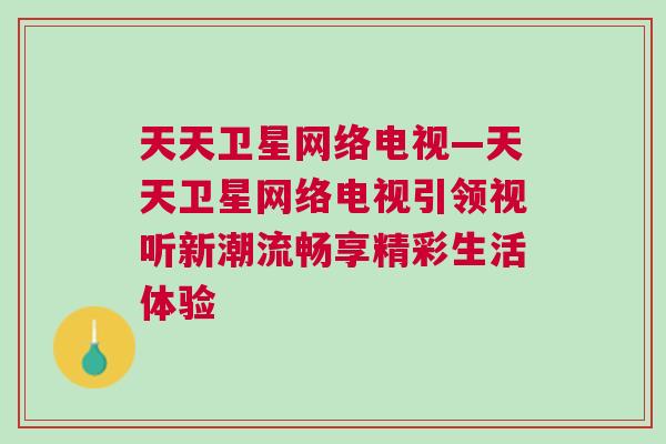 天天卫星网络电视—天天卫星网络电视引领视听新潮流畅享精彩生活体验