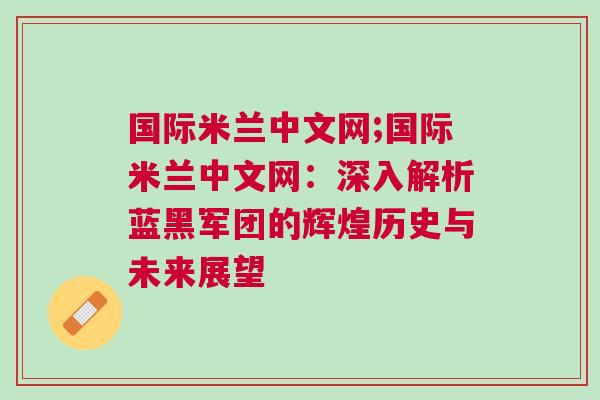国际米兰中文网;国际米兰中文网：深入解析蓝黑军团的辉煌历史与未来展望