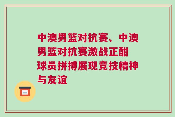 中澳男篮对抗赛、中澳男篮对抗赛激战正酣 球员拼搏展现竞技精神与友谊