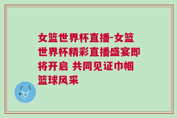 女篮世界杯直播-女篮世界杯精彩直播盛宴即将开启 共同见证巾帼篮球风采