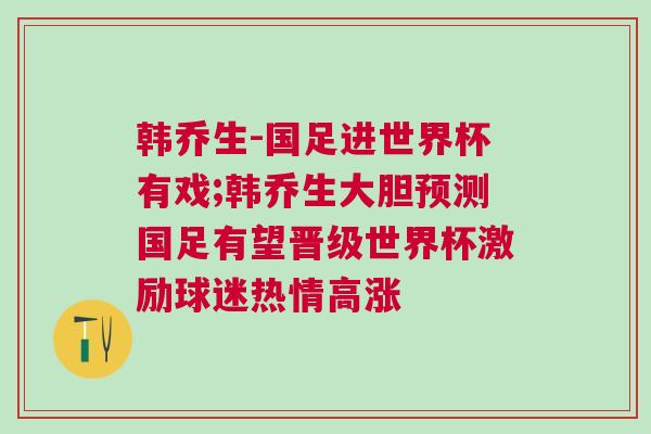 韩乔生-国足进世界杯有戏;韩乔生大胆预测国足有望晋级世界杯激励球迷热情高涨