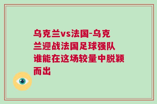 乌克兰vs法国-乌克兰迎战法国足球强队 谁能在这场较量中脱颖而出