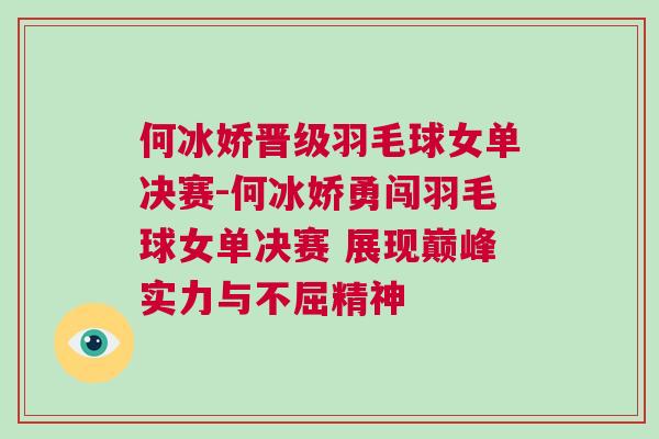 何冰娇晋级羽毛球女单决赛-何冰娇勇闯羽毛球女单决赛 展现巅峰实力与不屈精神