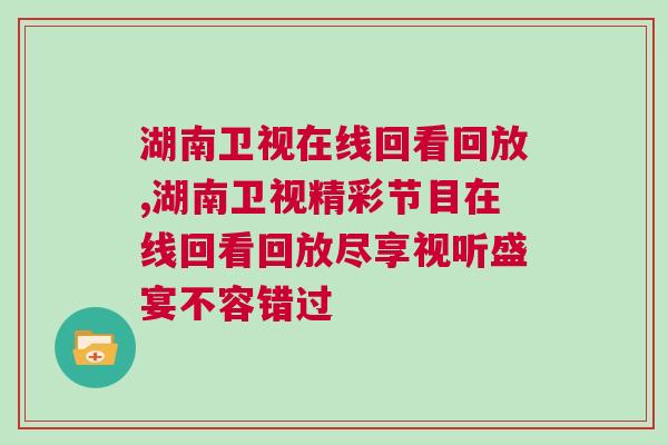 湖南卫视在线回看回放,湖南卫视精彩节目在线回看回放尽享视听盛宴不容错过