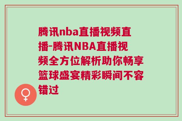 腾讯nba直播视频直播-腾讯NBA直播视频全方位解析助你畅享篮球盛宴精彩瞬间不容错过