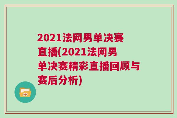 2021法网男单决赛直播(2021法网男单决赛精彩直播回顾与赛后分析)